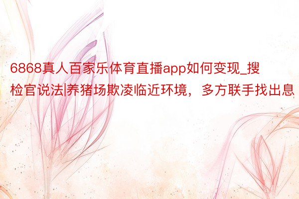 6868真人百家乐体育直播app如何变现_搜检官说法|养猪场欺凌临近环境，多方联手找出息