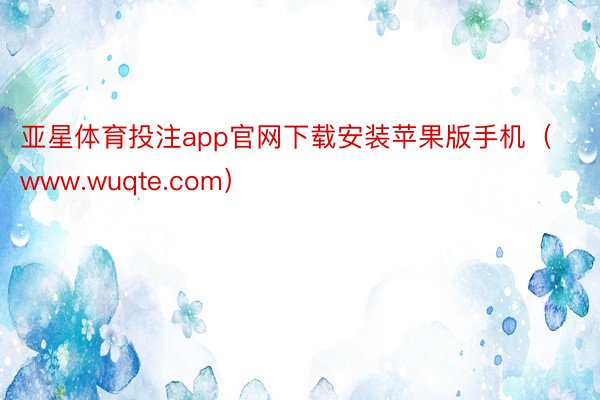 亚星体育投注app官网下载安装苹果版手机（www.wuqte.com）