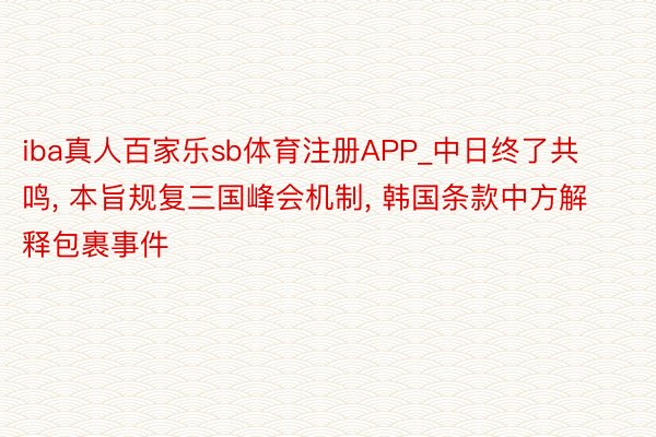 iba真人百家乐sb体育注册APP_中日终了共鸣, 本旨规复三国峰会机制, 韩国条款中方解释包裹事件