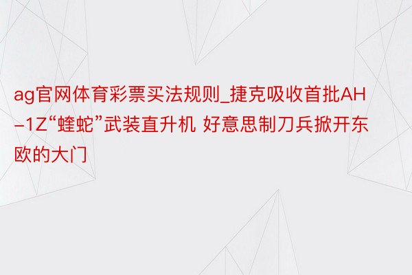 ag官网体育彩票买法规则_捷克吸收首批AH-1Z“蝰蛇”武装直升机 好意思制刀兵掀开东欧的大门