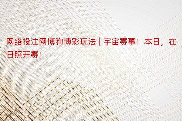 网络投注网博狗博彩玩法 | 宇宙赛事！本日，在日照开赛！