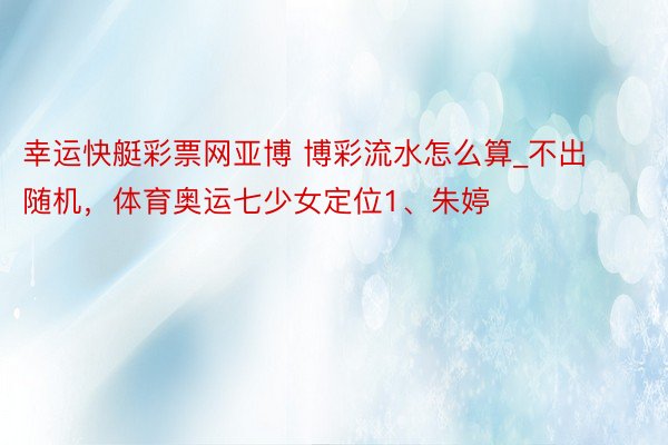 幸运快艇彩票网亚博 博彩流水怎么算_不出随机，体育奥运七少女定位1、朱婷