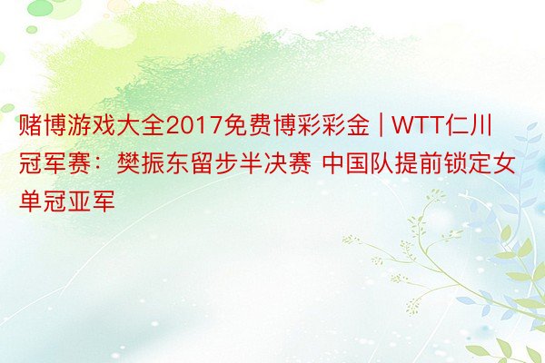 赌博游戏大全2017免费博彩彩金 | WTT仁川冠军赛：樊振东留步半决赛 中国队提前锁定女单冠亚军