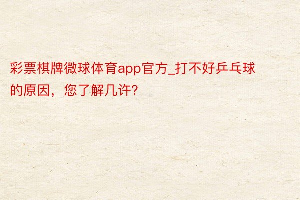 彩票棋牌微球体育app官方_打不好乒乓球的原因，您了解几许？