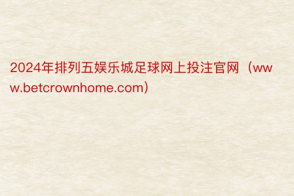 2024年排列五娱乐城足球网上投注官网（www.betcrownhome.com）