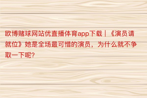 欧博赌球网站优直播体育app下载 | 《演员请就位》她是全场最可惜的演员，为什么就不争取一下呢？