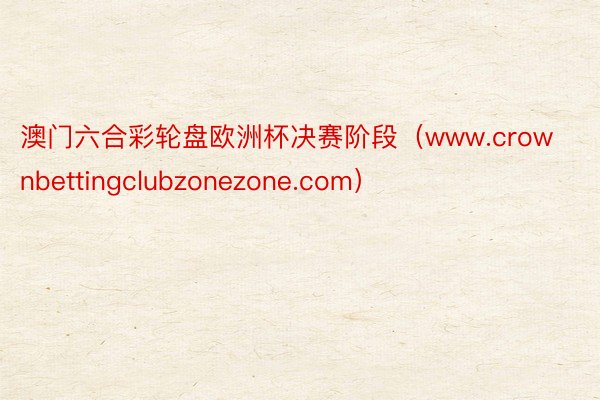 澳门六合彩轮盘欧洲杯决赛阶段（www.crownbettingclubzonezone.com）