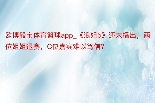 欧博骰宝体育篮球app_《浪姐5》还未播出，两位姐姐退赛，C位嘉宾难以笃信？