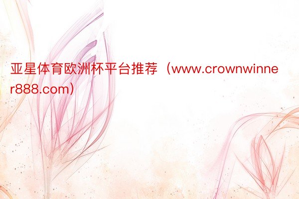 亚星体育欧洲杯平台推荐（www.crownwinner888.com）