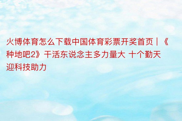 火博体育怎么下载中国体育彩票开奖首页 | 《种地吧2》干活东说念主多力量大 十个勤天迎科技助力