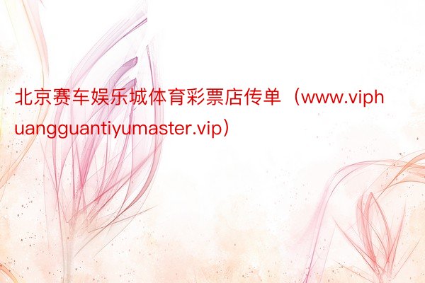北京赛车娱乐城体育彩票店传单（www.viphuangguantiyumaster.vip）