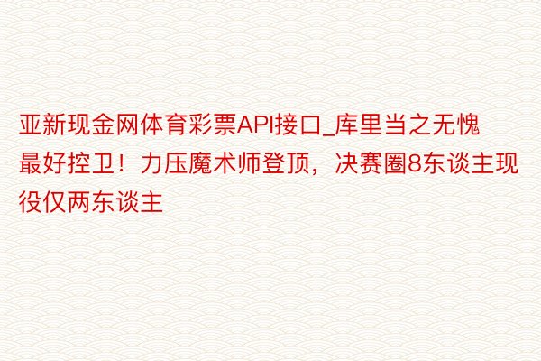 亚新现金网体育彩票API接口_库里当之无愧最好控卫！力压魔术师登顶，决赛圈8东谈主现役仅两东谈主