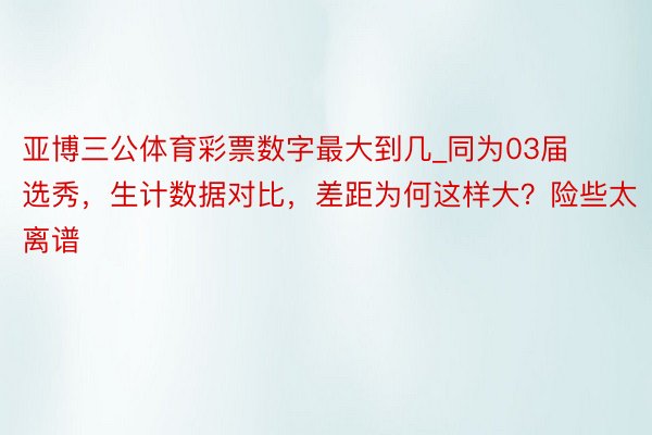 亚博三公体育彩票数字最大到几_同为03届选秀，生计数据对比，差距为何这样大？险些太离谱