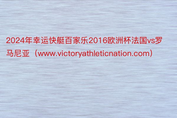 2024年幸运快艇百家乐2016欧洲杯法国vs罗马尼亚（www.victoryathleticnation.com）