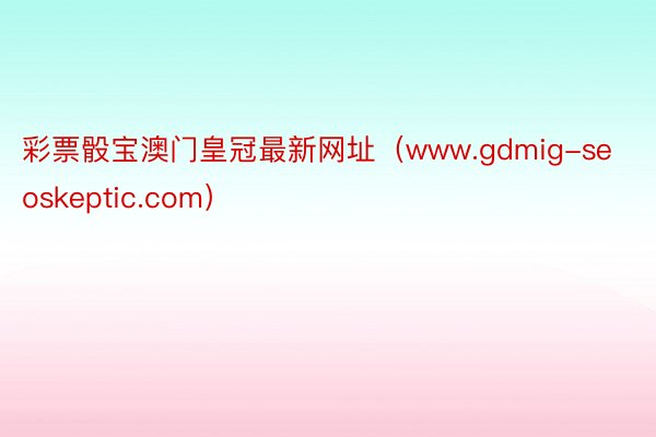 彩票骰宝澳门皇冠最新网址（www.gdmig-seoskeptic.com）