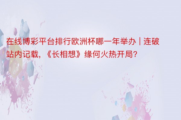 在线博彩平台排行欧洲杯哪一年举办 | 连破站内记载, 《长相想》缘何火热开局?