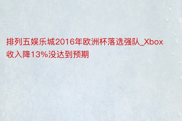 排列五娱乐城2016年欧洲杯落选强队_Xbox收入降13%没达到预期