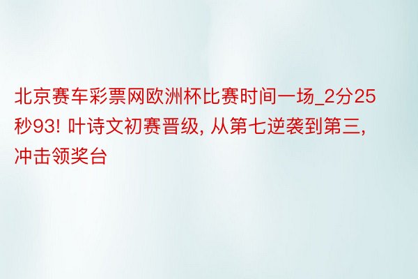 北京赛车彩票网欧洲杯比赛时间一场_2分25秒93! 叶诗文初赛晋级, 从第七逆袭到第三, 冲击领奖台