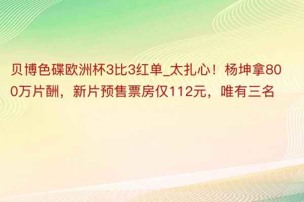 贝博色碟欧洲杯3比3红单_太扎心!杨坤拿800万片酬,新片预售票房仅112元,唯有三名