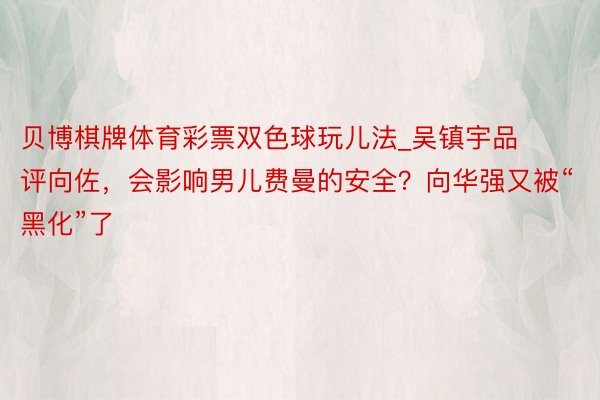 贝博棋牌体育彩票双色球玩儿法_吴镇宇品评向佐,会影响男儿费曼的安全?向华强又被“黑化”了