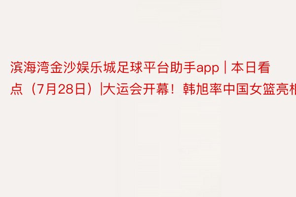 滨海湾金沙娱乐城足球平台助手app | 本日看点（7月28日）|大运会开幕！韩旭率中国女篮亮相