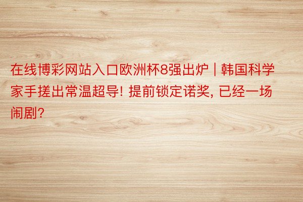 在线博彩网站入口欧洲杯8强出炉 | 韩国科学家手搓出常温超导! 提前锁定诺奖, 已经一场闹剧?