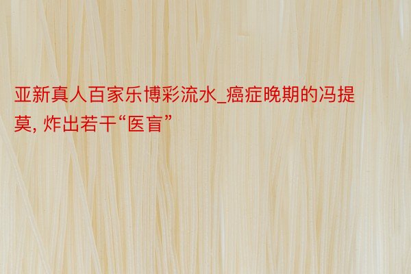 亚新真人百家乐博彩流水_癌症晚期的冯提莫, 炸出若干“医盲”