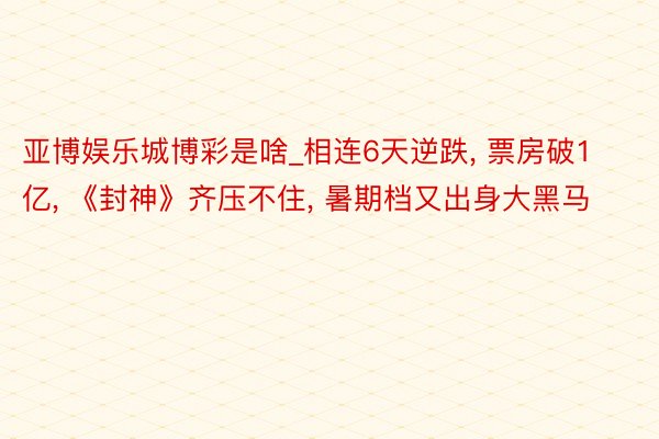 亚博娱乐城博彩是啥_相连6天逆跌, 票房破1亿, 《封神》齐压不住, 暑期档又出身大黑马