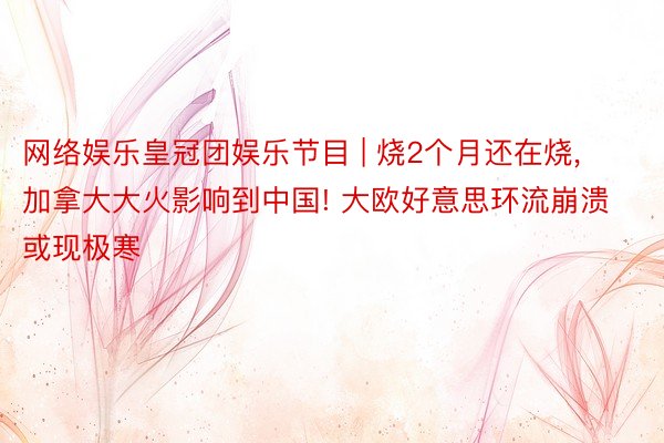 网络娱乐皇冠团娱乐节目 | 烧2个月还在烧, 加拿大大火影响到中国! 大欧好意思环流崩溃或现极寒
