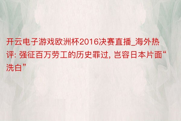 开云电子游戏欧洲杯2016决赛直播_海外热评: 强征百万劳工的历史罪过, 岂容日本片面“洗白”