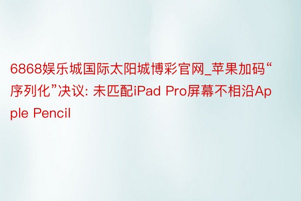 6868娱乐城国际太阳城博彩官网_苹果加码“序列化”决议: 未匹配iPad Pro屏幕不相沿Apple Pencil