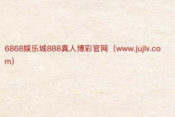 6868娱乐城888真人博彩官网（www.jujlv.com）