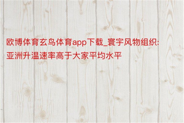 欧博体育玄鸟体育app下载_寰宇风物组织: 亚洲升温速率高于大家平均水平