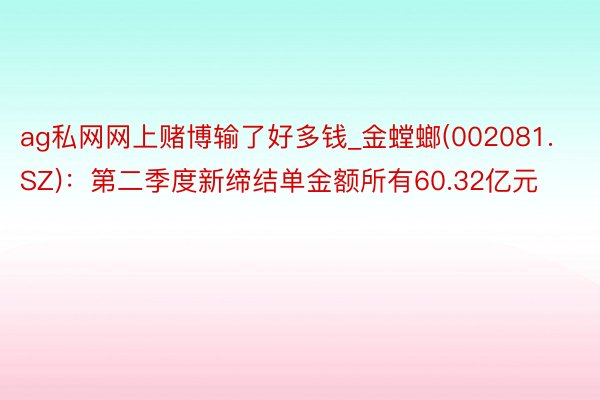 ag私网网上赌博输了好多钱_金螳螂(002081.SZ)：第二季度新缔结单金额所有60.32亿元