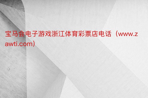 宝马会电子游戏浙江体育彩票店电话（www.zawti.com）