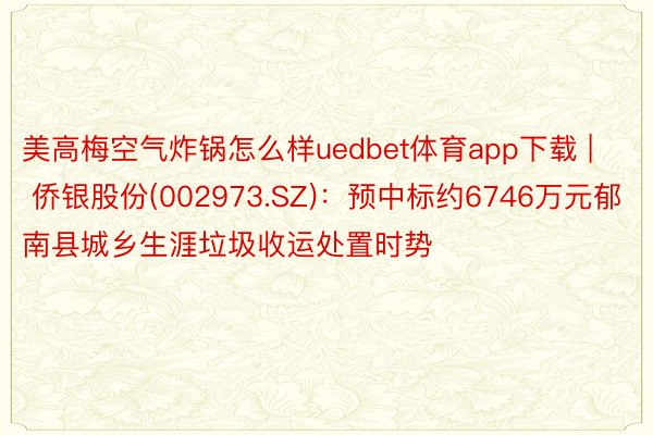 美高梅空气炸锅怎么样uedbet体育app下载 | 侨银股份(002973.SZ)：预中标约6746万元郁南县城乡生涯垃圾收运处置时势