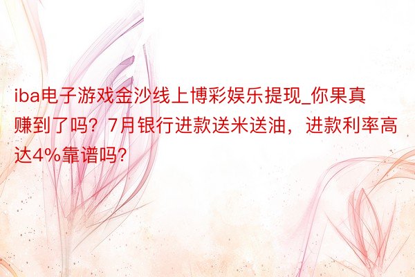 iba电子游戏金沙线上博彩娱乐提现_你果真赚到了吗？7月银行进款送米送油，进款利率高达4%靠谱吗？