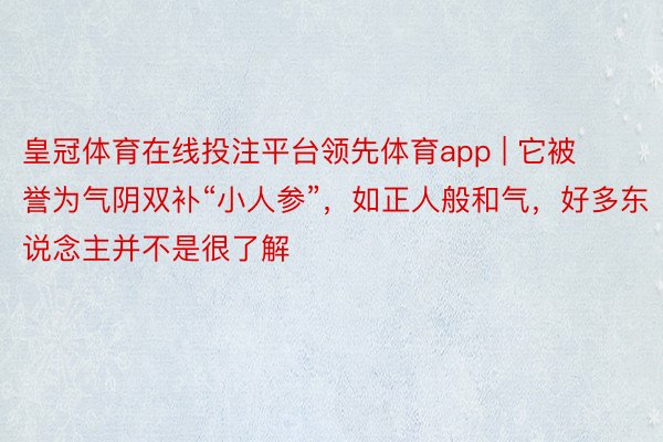 皇冠体育在线投注平台领先体育app | 它被誉为气阴双补“小人参”，如正人般和气，好多东说念主并不是很了解