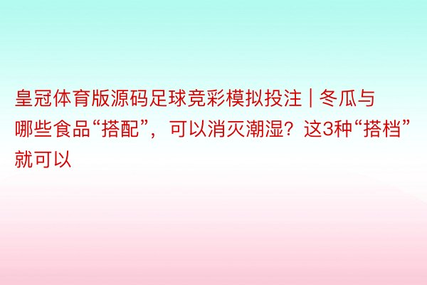 皇冠体育版源码足球竞彩模拟投注 | 冬瓜与哪些食品“搭配”，可以消灭潮湿？这3种“搭档”就可以