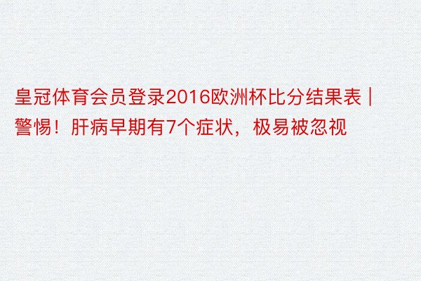 皇冠体育会员登录2016欧洲杯比分结果表 | 警惕！肝病早期有7个症状，极易被忽视