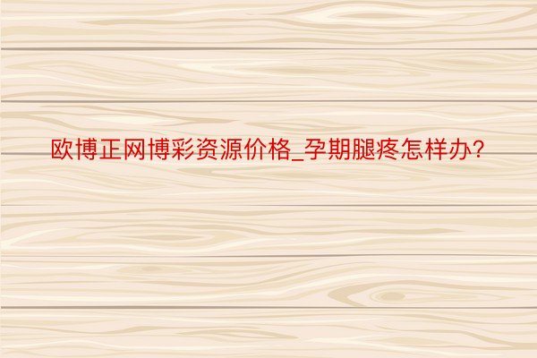 欧博正网博彩资源价格_孕期腿疼怎样办？
