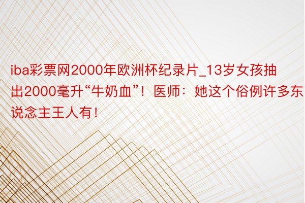 iba彩票网2000年欧洲杯纪录片_13岁女孩抽出2000毫升“牛奶血”！医师：她这个俗例许多东说念主王人有！