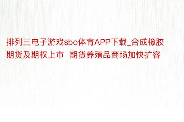 排列三电子游戏sbo体育APP下载_合成橡胶期货及期权上市  期货养殖品商场加快扩容