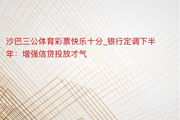 沙巴三公体育彩票快乐十分_银行定调下半年：增强信贷投放才气