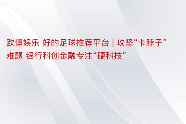 欧博娱乐 好的足球推荐平台 | 攻坚“卡脖子”难题 银行科创金融专注“硬科技”