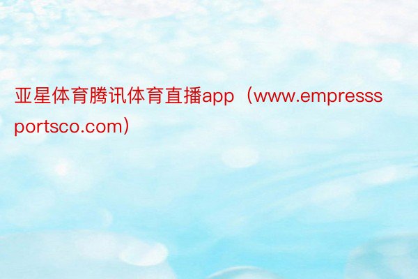 亚星体育腾讯体育直播app（www.empresssportsco.com）