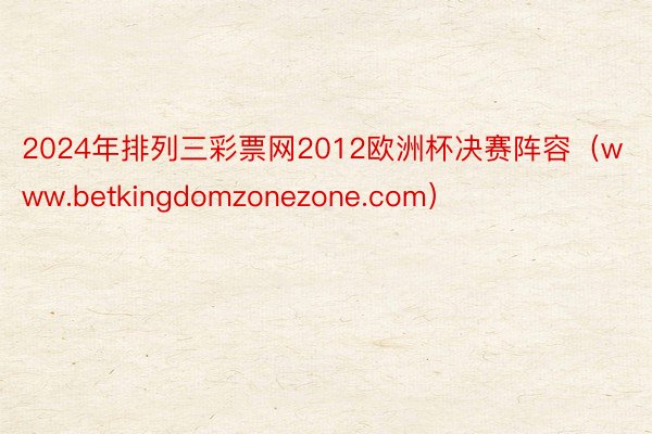 2024年排列三彩票网2012欧洲杯决赛阵容（www.betkingdomzonezone.com）