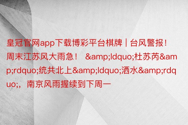 皇冠官网app下载博彩平台棋牌 | 台风警报！周末江苏风大雨急！ &ldquo;杜苏芮&rdquo;统共北上&ldquo;洒水&rdquo;，南京风雨握续到下周一