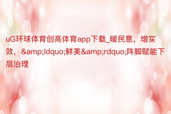 uG环球体育创高体育app下载_暖民意，增实效，&ldquo;鲜美&rdquo;阵脚赋能下层治理