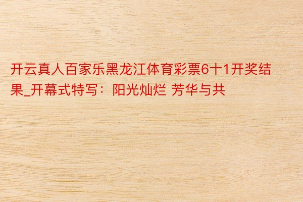 开云真人百家乐黑龙江体育彩票6十1开奖结果_开幕式特写：阳光灿烂 芳华与共